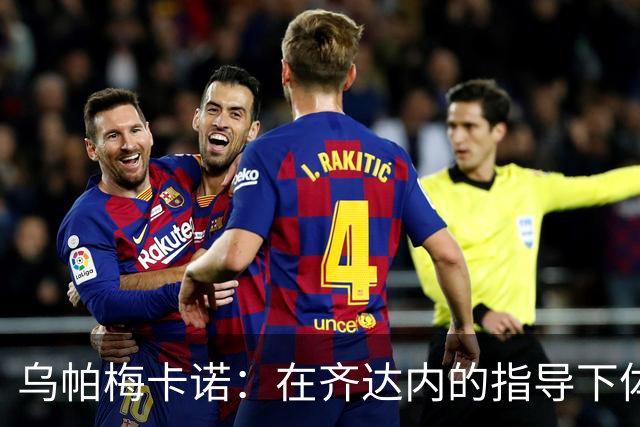乌帕梅卡诺：在齐达内的指导下体验足球精髓