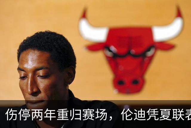 伤停两年重归赛场，伦迪凭夏联表现重获契机