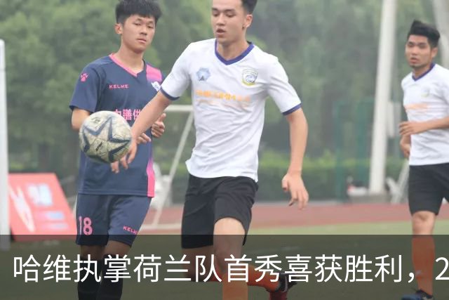 哈维执掌荷兰队首秀喜获胜利，2-1逆转塞尔维亚