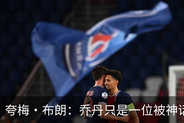夸梅·布朗：乔丹只是一位被神话的普通人