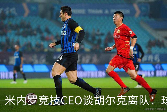 米内罗竞技CEO谈胡尔克离队：球员选择继续征战