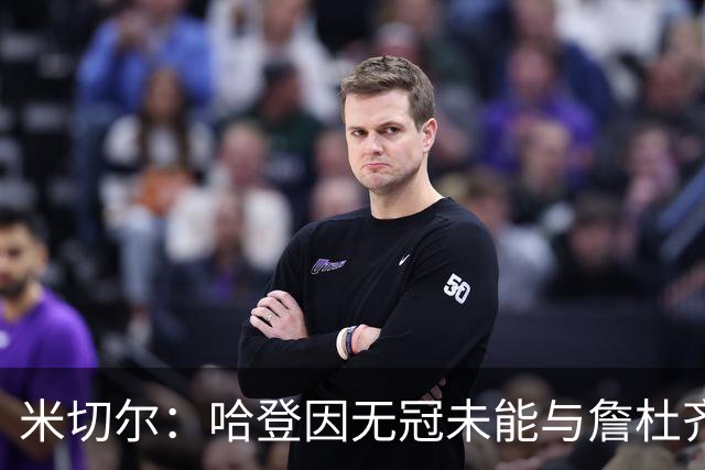 米切尔：哈登因无冠未能与詹杜齐名，这样的评论实在荒唐