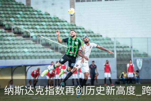 纳斯达克指数再创历史新高度 跨越市场新篇章